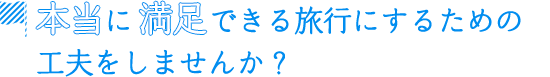 本当にできる旅行にするための工夫をしませんか？